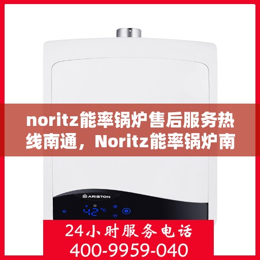 noritz能率锅炉售后服务热线南通，Noritz能率锅炉南通售后服务热线全攻略