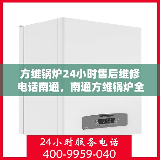 方维锅炉24小时售后维修电话南通，南通方维锅炉全天候售后维修服务热线
