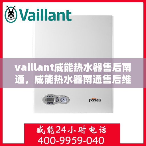 vaillant威能热水器售后南通，威能热水器南通售后维修服务解析