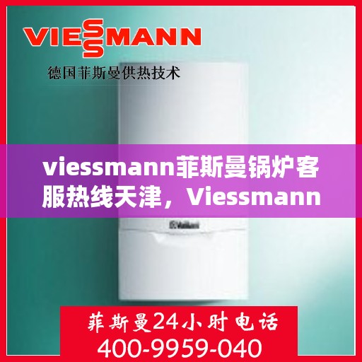 viessmann菲斯曼锅炉客服热线天津，Viessmann菲斯曼锅炉天津客服热线全攻略