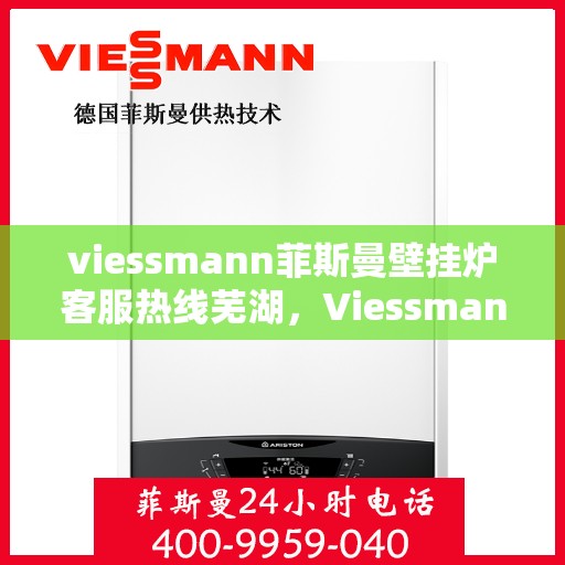 viessmann菲斯曼壁挂炉客服热线芜湖，Viessmann菲斯曼壁挂炉芜湖客服热线全面服务，温暖您的生活