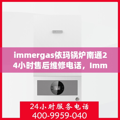 immergas依玛锅炉南通24小时售后维修电话，Immergas依玛锅炉南通全天候售后维修服务热线