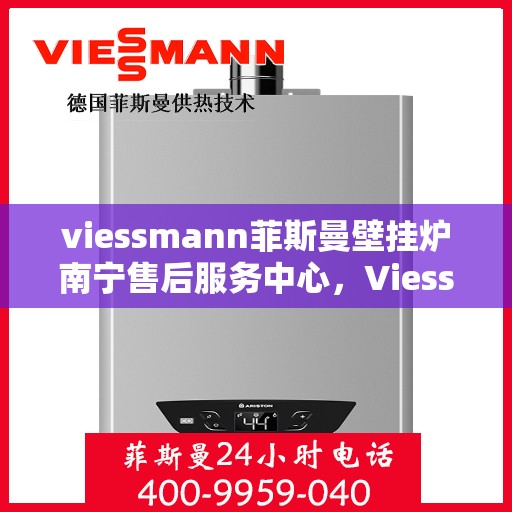 viessmann菲斯曼壁挂炉南宁售后服务中心，Viessmann菲斯曼壁挂炉南宁售后服务中心，专业维修与优质服务