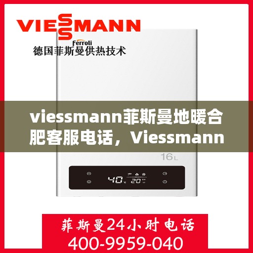 viessmann菲斯曼地暖合肥客服电话，Viessmann菲斯曼地暖合肥客服热线及咨询电话号码详解