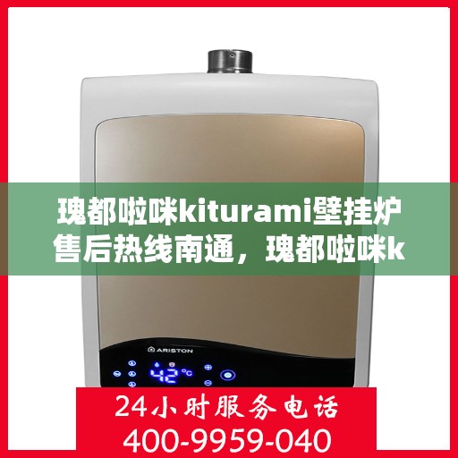 瑰都啦咪kiturami壁挂炉售后热线南通，瑰都啦咪kiturami壁挂炉南通售后热线专业服务，让您温暖无忧