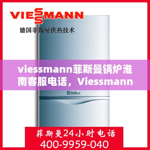 viessmann菲斯曼锅炉淮南客服电话，Viessmann菲斯曼锅炉淮南客服热线及咨询指南