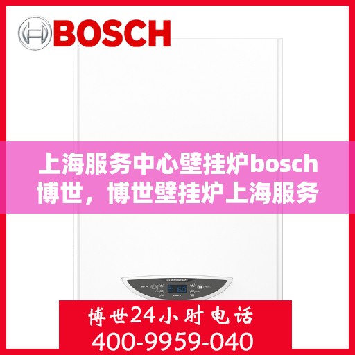 上海服务中心壁挂炉bosch博世，博世壁挂炉上海服务中心，专业品质，温暖您的生活