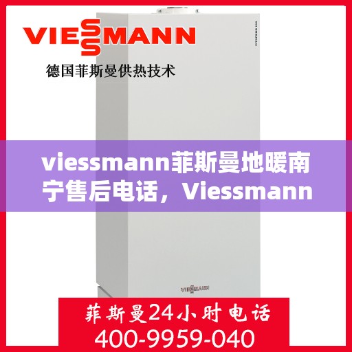 viessmann菲斯曼地暖南宁售后电话，Viessmann菲斯曼地暖南宁售后支持热线及维修服务指南