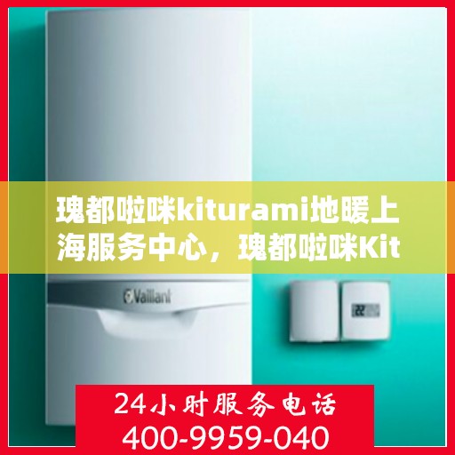 瑰都啦咪kiturami地暖上海服务中心，瑰都啦咪Kiturami地暖上海服务中心，专业提供地暖安装与售后支持
