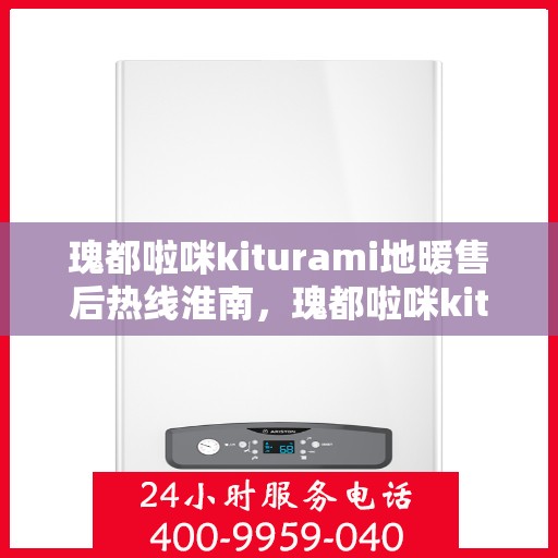 瑰都啦咪kiturami地暖售后热线淮南，瑰都啦咪kiturami地暖淮南售后服务热线详解