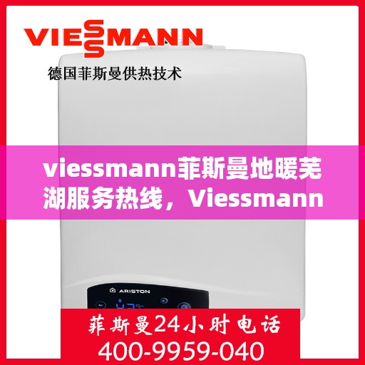 viessmann菲斯曼地暖芜湖服务热线，Viessmann菲斯曼地暖芜湖服务热线，专业温暖，一触即达