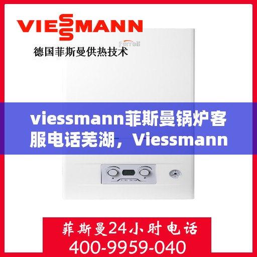 viessmann菲斯曼锅炉客服电话芜湖，Viessmann菲斯曼锅炉芜湖地区客服热线及咨询指南