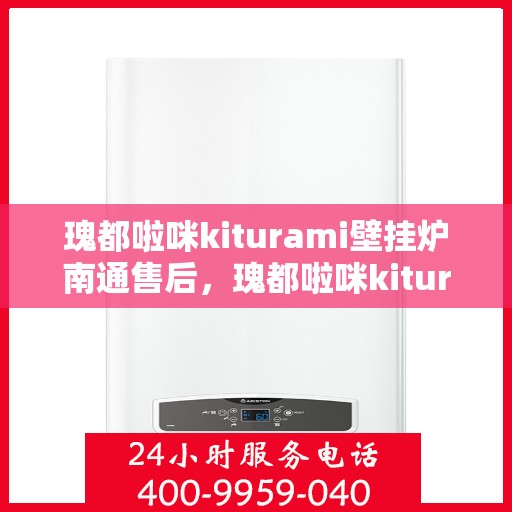 瑰都啦咪kiturami壁挂炉南通售后，瑰都啦咪kiturami壁挂炉南通专业售后维修服务