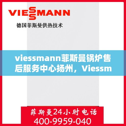 viessmann菲斯曼锅炉售后服务中心扬州，Viessmann菲斯曼锅炉扬州售后服务中心，专业维修与贴心服务