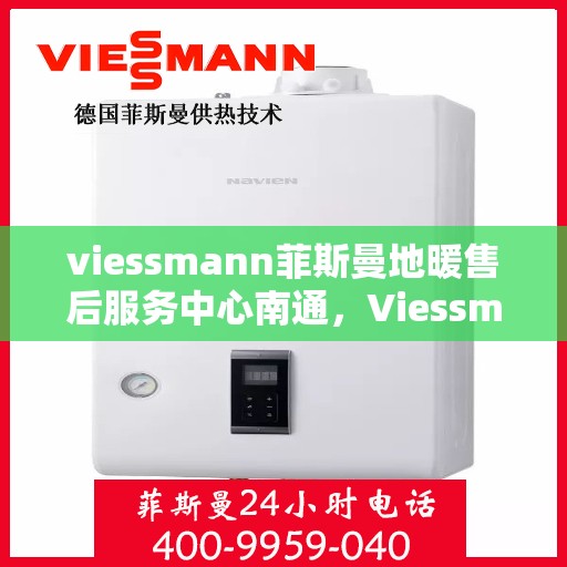 viessmann菲斯曼地暖售后服务中心南通，Viessmann菲斯曼地暖售后服务中心落户南通，专业维修与贴心服务并行