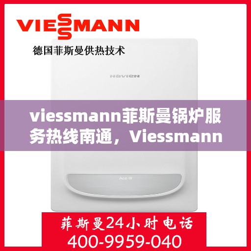 viessmann菲斯曼锅炉服务热线南通，Viessmann菲斯曼锅炉南通服务热线全面支持，专业解决您的供热需求