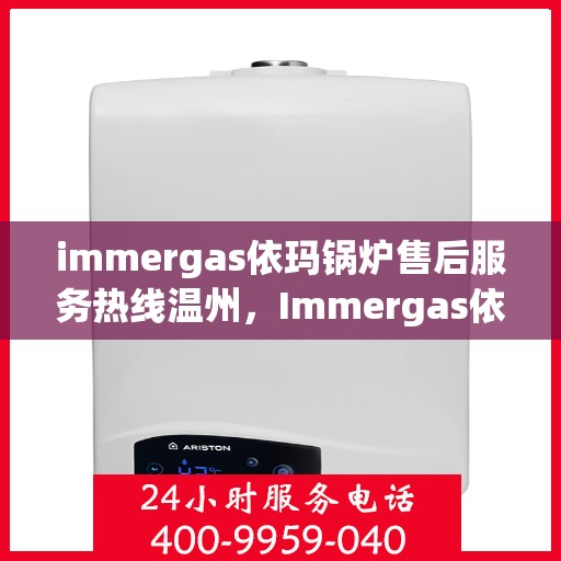 immergas依玛锅炉售后服务热线温州，Immergas依玛锅炉温州售后服务热线全攻略