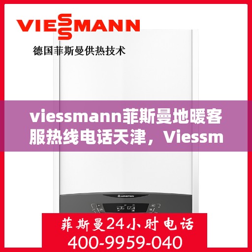 viessmann菲斯曼地暖客服热线电话天津，Viessmann菲斯曼地暖天津客服热线电话及售后服务全解析
