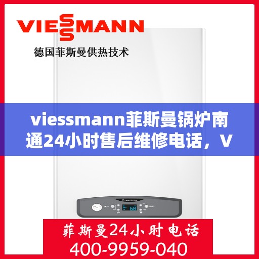 viessmann菲斯曼锅炉南通24小时售后维修电话，Viessmann菲斯曼锅炉南通全天候售后维修服务热线