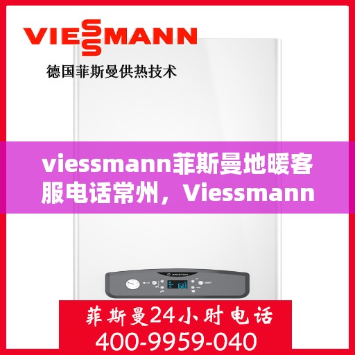 viessmann菲斯曼地暖客服电话常州，Viessmann菲斯曼地暖常州客服热线及咨询指南