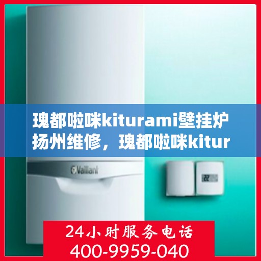瑰都啦咪kiturami壁挂炉扬州维修，瑰都啦咪kiturami壁挂炉扬州专业维修服务