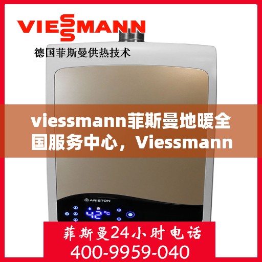 viessmann菲斯曼地暖全国服务中心，Viessmann菲斯曼地暖全国服务热线，一站式专业售后支持