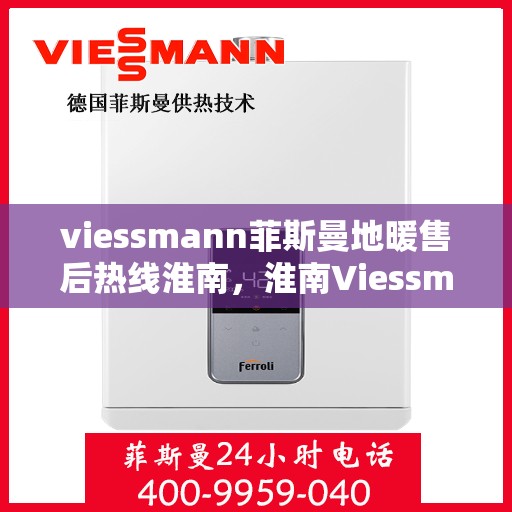 viessmann菲斯曼地暖售后热线淮南，淮南Viessmann菲斯曼地暖售后服务热线全攻略
