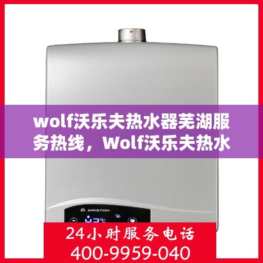 wolf沃乐夫热水器芜湖服务热线，Wolf沃乐夫热水器芜湖服务热线，专业维修与售后支持