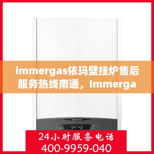 immergas依玛壁挂炉售后服务热线南通，Immergas依玛壁挂炉南通售后服务热线全面支持，专业团队为您排忧解难