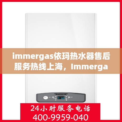 immergas依玛热水器售后服务热线上海，Immergas依玛热水器上海售后服务热线全攻略