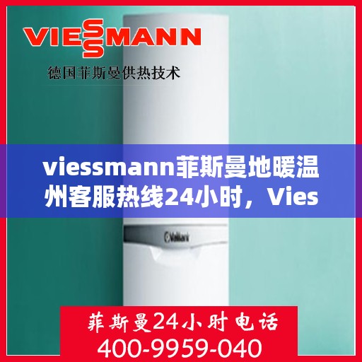 viessmann菲斯曼地暖温州客服热线24小时，Viessmann菲斯曼地暖温州客服热线全天候服务开启，24小时温暖连线