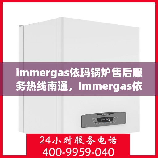 immergas依玛锅炉售后服务热线南通，Immergas依玛锅炉南通售后服务热线全解析