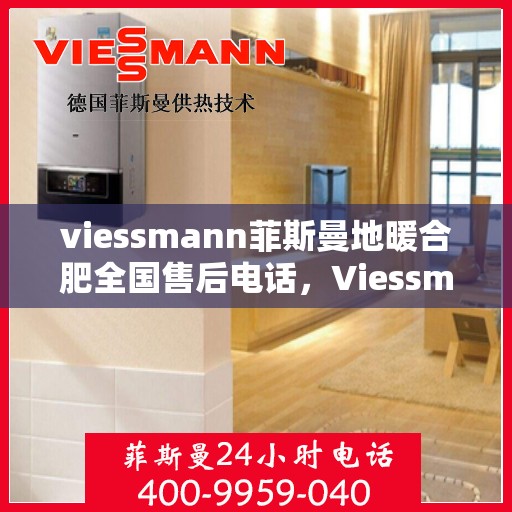 viessmann菲斯曼地暖合肥全国售后电话，Viessmann菲斯曼地暖全国售后电话在合肥，专业解决您的地暖问题