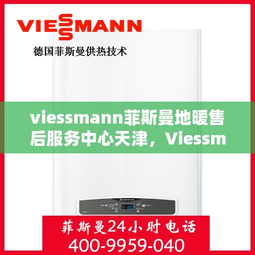 viessmann菲斯曼地暖售后服务中心天津，Viessmann菲斯曼地暖天津售后服务中心，专业维修，温暖您的生活