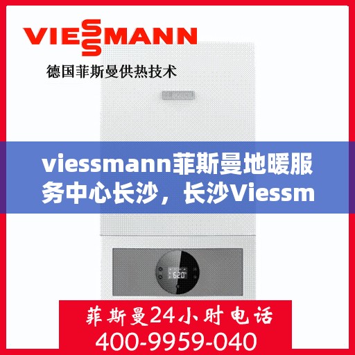 viessmann菲斯曼地暖服务中心长沙，长沙Viessmann菲斯曼地暖服务中心，专业温暖您的生活