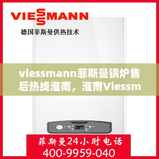 viessmann菲斯曼锅炉售后热线淮南，淮南Viessmann菲斯曼锅炉售后服务热线及支持全解析