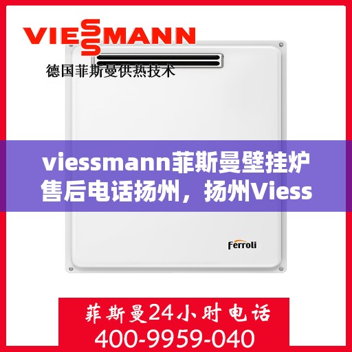 viessmann菲斯曼壁挂炉售后电话扬州，扬州Viessmann菲斯曼壁挂炉售后服务中心联系电话
