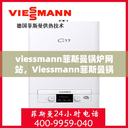 viessmann菲斯曼锅炉网站，Viessmann菲斯曼锅炉官网，专业热能解决方案的领先者
