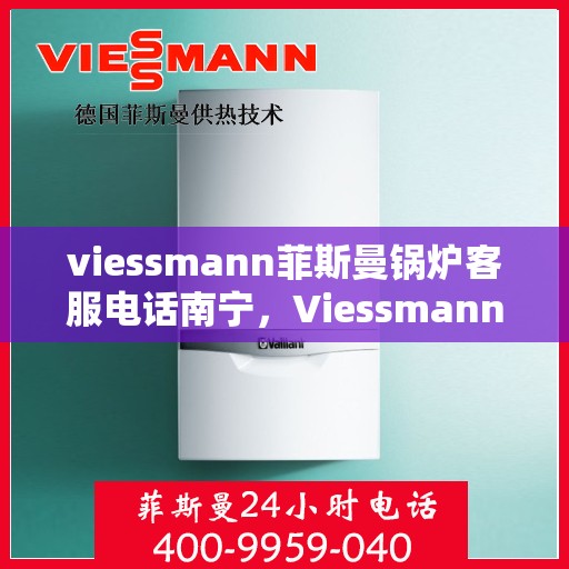viessmann菲斯曼锅炉客服电话南宁，Viessmann菲斯曼锅炉南宁客服热线及联系方式