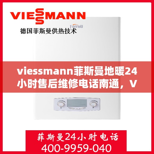 viessmann菲斯曼地暖24小时售后维修电话南通，Viessmann菲斯曼地暖南通售后维修热线，全天候专业维修服务保障