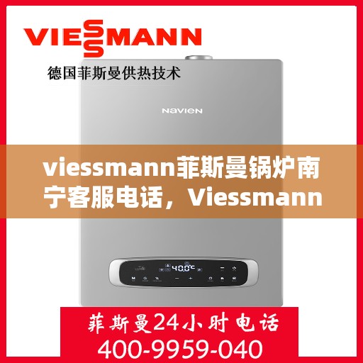 viessmann菲斯曼锅炉南宁客服电话，Viessmann菲斯曼锅炉南宁客服热线及咨询电话号码全解析