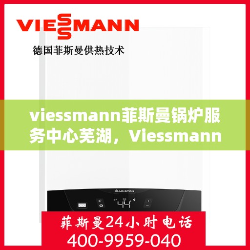 viessmann菲斯曼锅炉服务中心芜湖，Viessmann菲斯曼锅炉芜湖服务中心，专业维护，高效运行