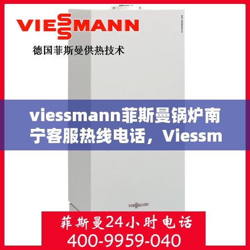 viessmann菲斯曼锅炉南宁客服热线电话，Viessmann菲斯曼锅炉南宁客服热线全攻略，快速解决您的锅炉问题