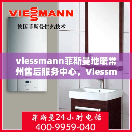 viessmann菲斯曼地暖常州售后服务中心，Viessmann菲斯曼地暖常州售后中心，专业服务的温暖之选