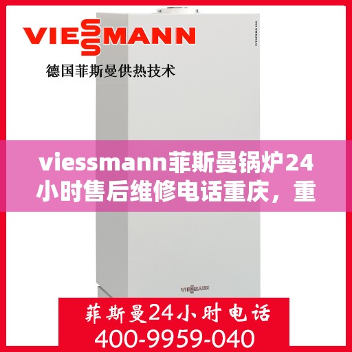 viessmann菲斯曼锅炉24小时售后维修电话重庆，重庆Viessmann菲斯曼锅炉全天候售后维修服务热线