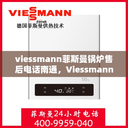 viessmann菲斯曼锅炉售后电话南通，Viessmann菲斯曼锅炉南通售后服务中心联系电话及服务一览