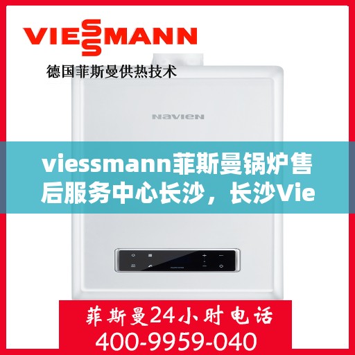 viessmann菲斯曼锅炉售后服务中心长沙，长沙Viessmann菲斯曼锅炉售后服务中心，专业维修与优质服务