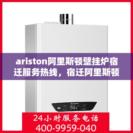 ariston阿里斯顿壁挂炉宿迁服务热线，宿迁阿里斯顿壁挂炉服务热线，专业维修与售后支持
