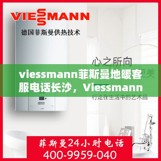 viessmann菲斯曼地暖客服电话长沙，Viessmann菲斯曼地暖长沙客服热线及咨询指南