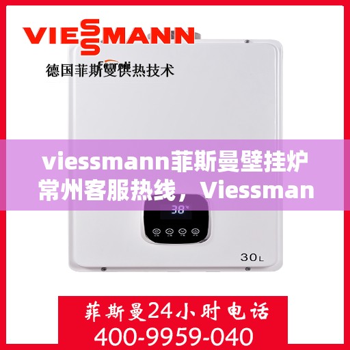 viessmann菲斯曼壁挂炉常州客服热线，Viessmann菲斯曼壁挂炉常州客服中心热线，专业解答与售后无忧